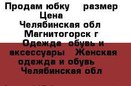 Продам юбку 42 размер › Цена ­ 150 - Челябинская обл., Магнитогорск г. Одежда, обувь и аксессуары » Женская одежда и обувь   . Челябинская обл.